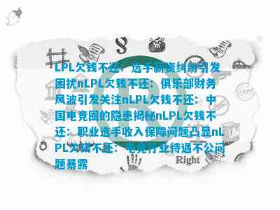 LPL欠錢(qián)不還：選手薪資糾紛引發(fā)困擾nLPL欠錢(qián)不還：俱樂(lè)部財(cái)務(wù)風(fēng)波引發(fā)關(guān)注n中國(guó)電競(jìng)?cè)Φ碾[患揭秘職業(yè)選手收入保障問(wèn)題凸顯電競(jìng)行業(yè)待遇不公問(wèn)題暴露